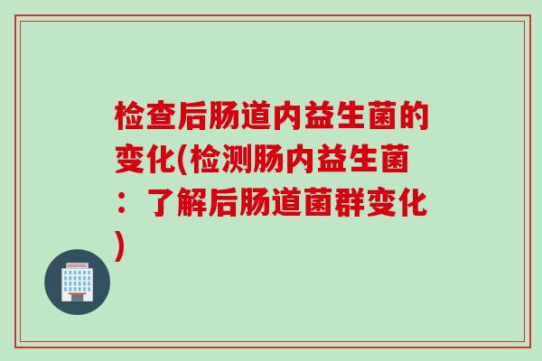 检查后肠道内益生菌的变化(检测肠内益生菌：了解后肠道菌群变化)