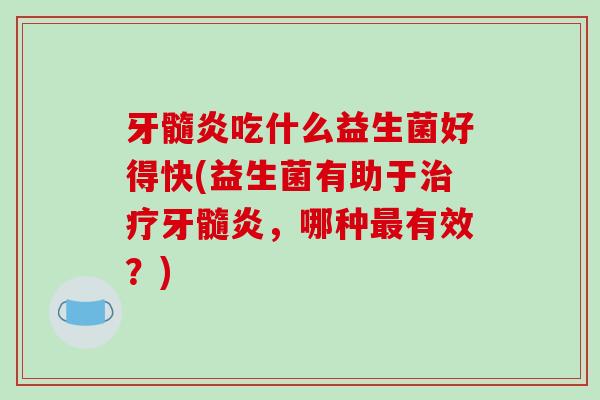 牙髓炎吃什么益生菌好得快(益生菌有助于治疗牙髓炎，哪种最有效？)