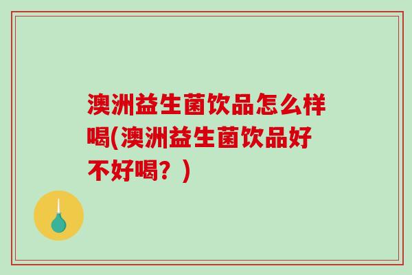 澳洲益生菌饮品怎么样喝(澳洲益生菌饮品好不好喝？)
