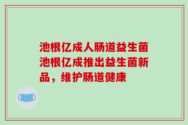 池根亿成人肠道益生菌池根亿成推出益生菌新品，维护肠道健康