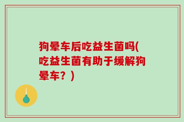 狗晕车后吃益生菌吗(吃益生菌有助于缓解狗晕车？)