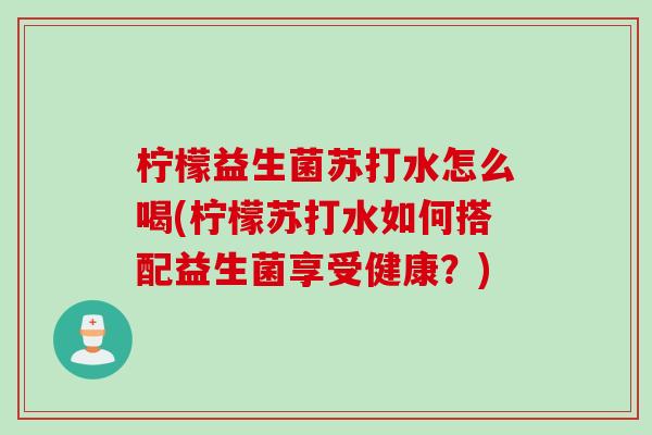 柠檬益生菌苏打水怎么喝(柠檬苏打水如何搭配益生菌享受健康?) 柠檬益生菌苏打水怎么喝(柠檬苏打水如何搭配益生菌享受健康?)