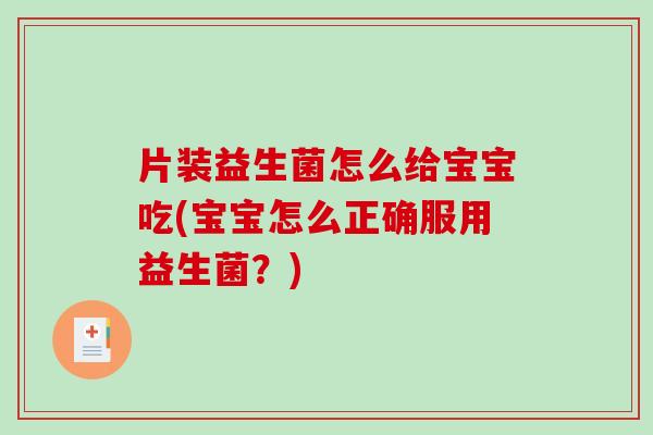 片装益生菌怎么给宝宝吃(宝宝怎么正确服用益生菌？)