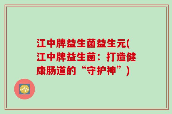 江中牌益生菌益生元(江中牌益生菌：打造健康肠道的“守护神”)
