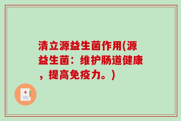 清立源益生菌作用(源益生菌：维护肠道健康，提高免疫力。)