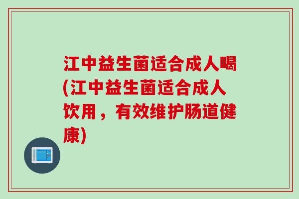 江中益生菌适合成人喝(江中益生菌适合成人饮用，有效维护肠道健康)