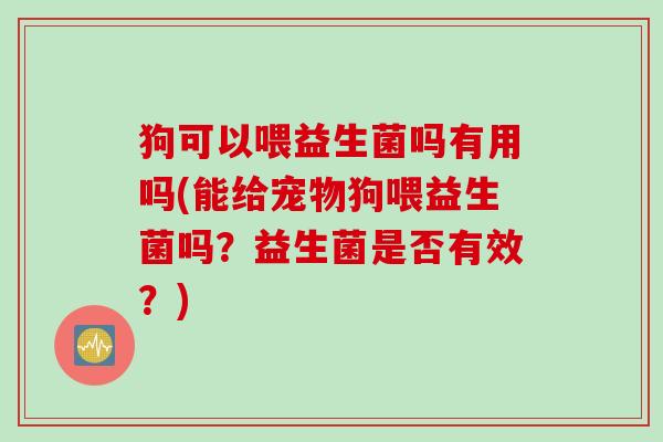 狗可以喂益生菌吗有用吗(能给宠物狗喂益生菌吗？益生菌是否有效？)