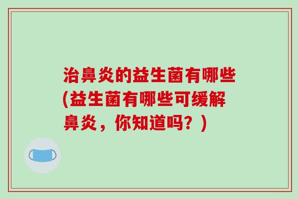 治鼻炎的益生菌有哪些(益生菌有哪些可缓解鼻炎，你知道吗？)
