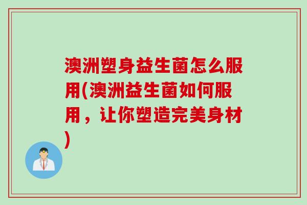 澳洲塑身益生菌怎么服用(澳洲益生菌如何服用，让你塑造完美身材)