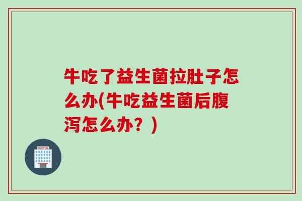牛吃了益生菌拉肚子怎么办(牛吃益生菌后腹泻怎么办？)