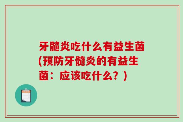 牙髓炎吃什么有益生菌(预防牙髓炎的有益生菌：应该吃什么？)