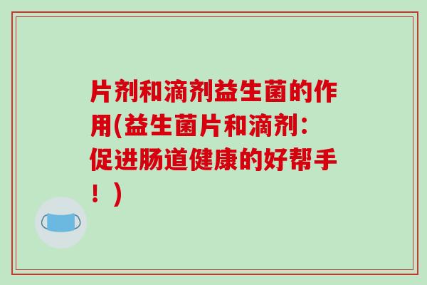 片剂和滴剂益生菌的作用(益生菌片和滴剂：促进肠道健康的好帮手！)