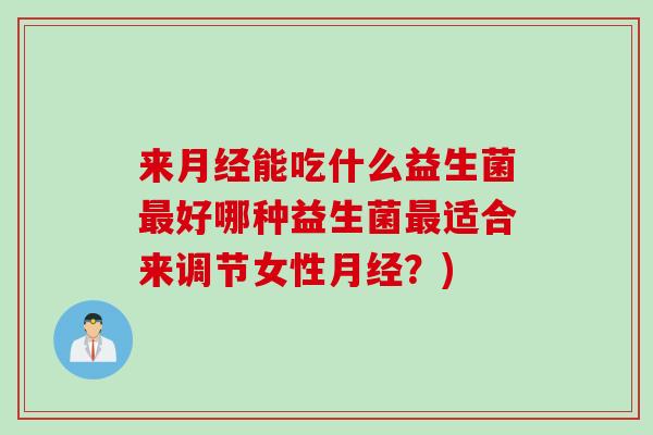 来月经能吃什么益生菌最好哪种益生菌最适合来调节女性月经？)