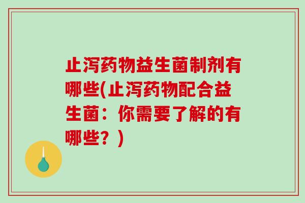 止泻药物益生菌制剂有哪些(止泻药物配合益生菌：你需要了解的有哪些？)