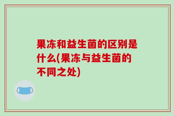 果冻和益生菌的区别是什么(果冻与益生菌的不同之处)