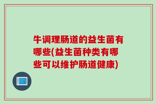 牛调理肠道的益生菌有哪些(益生菌种类有哪些可以维护肠道健康)