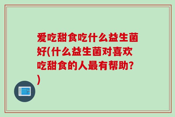 爱吃甜食吃什么益生菌好(什么益生菌对喜欢吃甜食的人最有帮助？)