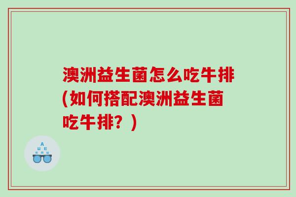 澳洲益生菌怎么吃牛排(如何搭配澳洲益生菌吃牛排？)