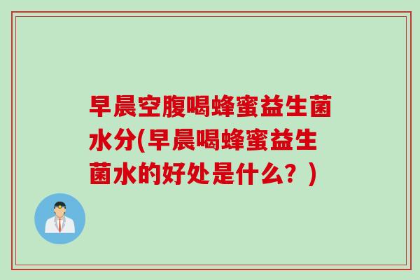 早晨空腹喝蜂蜜益生菌水分(早晨喝蜂蜜益生菌水的好处是什么？)