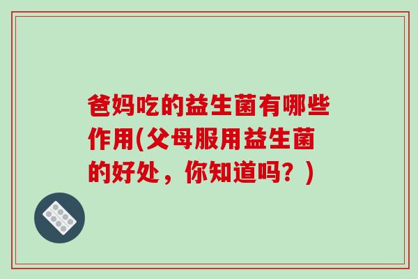 爸妈吃的益生菌有哪些作用(父母服用益生菌的好处，你知道吗？)