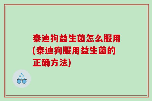泰迪狗益生菌怎么服用(泰迪狗服用益生菌的正确方法)