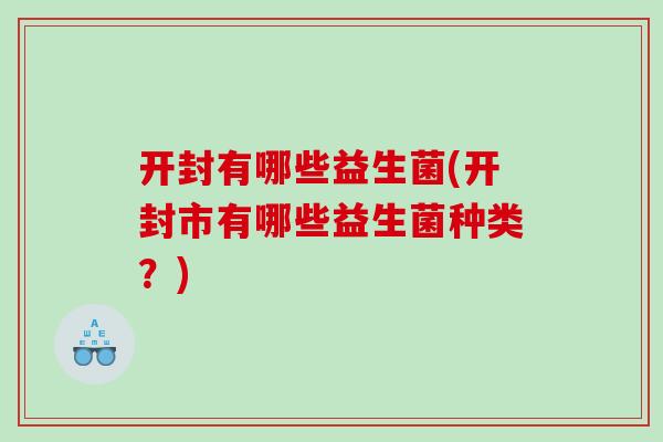 开封有哪些益生菌(开封市有哪些益生菌种类?) 开封有哪些益生菌(开封市有哪些益生菌种类?)
