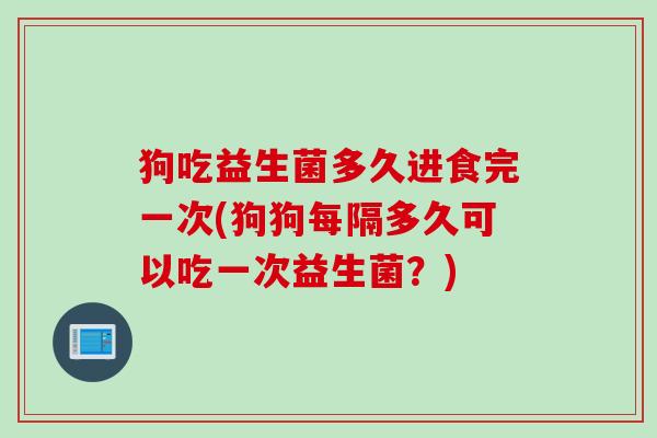 狗吃益生菌多久进食完一次(狗狗每隔多久可以吃一次益生菌？)