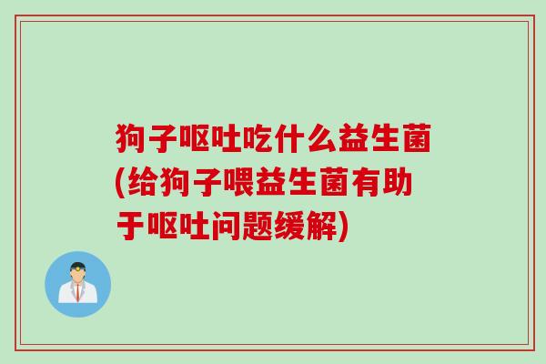 狗子呕吐吃什么益生菌(给狗子喂益生菌有助于呕吐问题缓解)