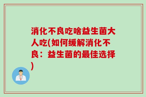 消化不良吃啥益生菌大人吃(如何缓解消化不良：益生菌的最佳选择)