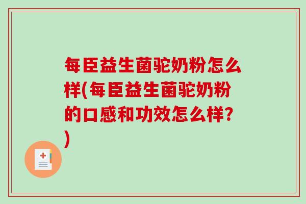每臣益生菌驼奶粉怎么样(每臣益生菌驼奶粉的口感和功效怎么样？)