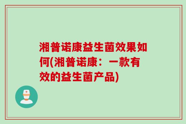 湘普诺康益生菌效果如何(湘普诺康：一款有效的益生菌产品)