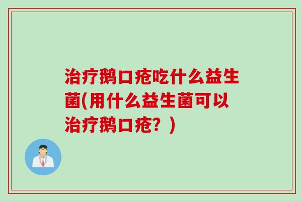 治疗鹅口疮吃什么益生菌(用什么益生菌可以治疗鹅口疮？)