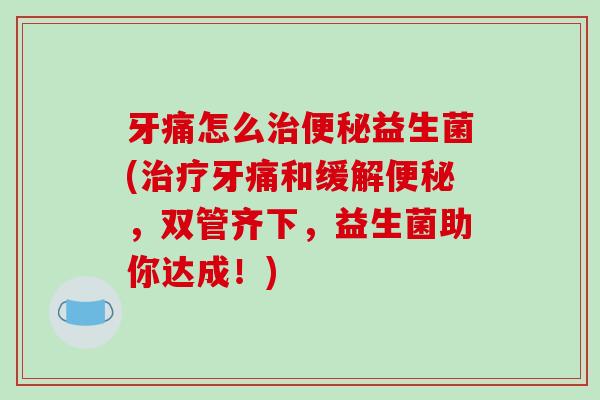 牙痛怎么治便秘益生菌(治疗牙痛和缓解便秘，双管齐下，益生菌助你达成！)