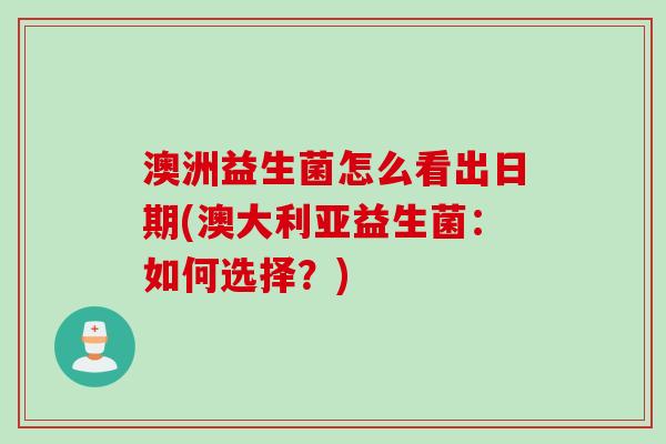 澳洲益生菌怎么看出日期(澳大利亚益生菌：如何选择？)
