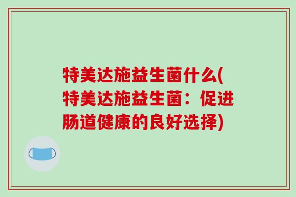 特美达施益生菌什么(特美达施益生菌：促进肠道健康的良好选择)