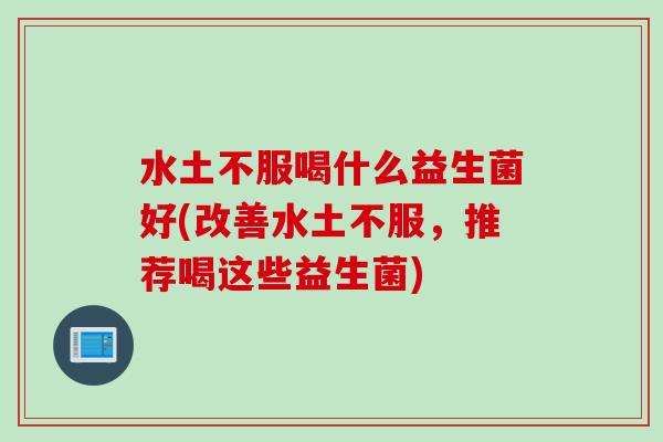 水土不服喝什么益生菌好(改善水土不服，推荐喝这些益生菌)
