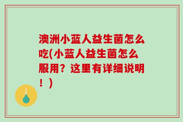 澳洲小蓝人益生菌怎么吃(小蓝人益生菌怎么服用？这里有详细说明！)