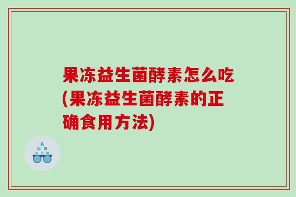 果冻益生菌酵素怎么吃(果冻益生菌酵素的正确食用方法)