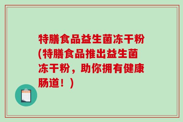 特膳食品益生菌冻干粉(特膳食品推出益生菌冻干粉，助你拥有健康肠道！)