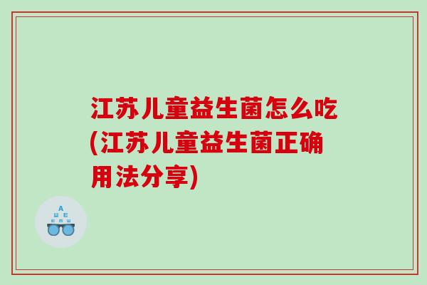 江苏儿童益生菌怎么吃(江苏儿童益生菌正确用法分享) 江苏儿童益生菌怎么吃(江苏儿童益生菌正确用法分享)