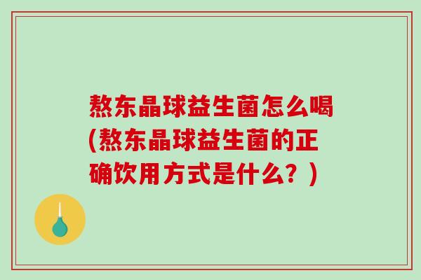 熬东晶球益生菌怎么喝(熬东晶球益生菌的正确饮用方式是什么？)