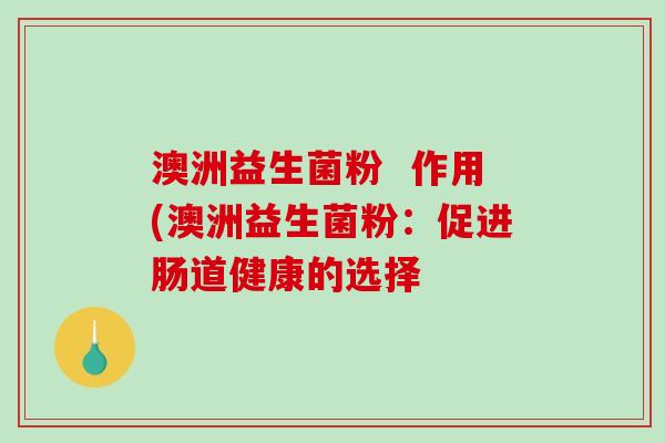 澳洲益生菌粉  作用(澳洲益生菌粉：促进肠道健康的选择