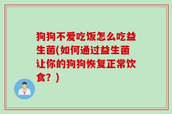 狗狗不爱吃饭怎么吃益生菌(如何通过益生菌让你的狗狗恢复正常饮食?) 狗狗不爱吃饭怎么吃益生菌(如何通过益生菌让你的狗狗恢复正常饮食?)