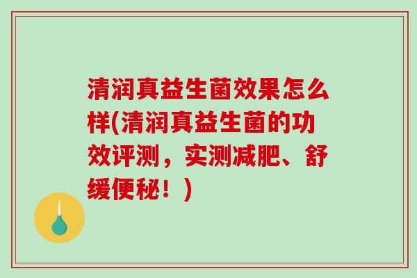 清润真益生菌效果怎么样(清润真益生菌的功效评测，实测减肥、舒缓便秘！)