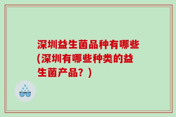 深圳益生菌品种有哪些(深圳有哪些种类的益生菌产品？)