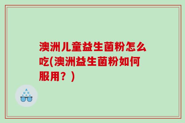 澳洲儿童益生菌粉怎么吃(澳洲益生菌粉如何服用？)