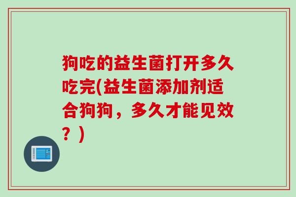 狗吃的益生菌打开多久吃完(益生菌添加剂适合狗狗，多久才能见效？)
