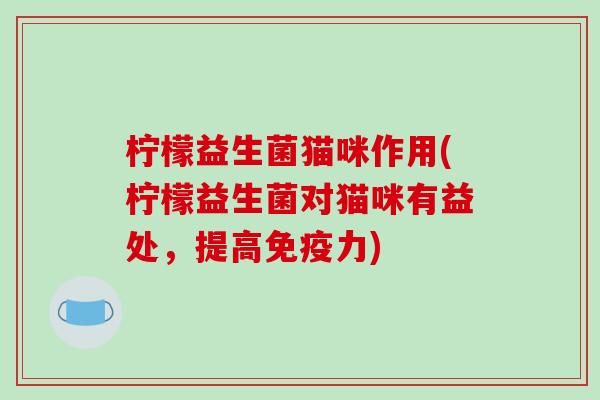 柠檬益生菌猫咪作用(柠檬益生菌对猫咪有益处，提高免疫力)