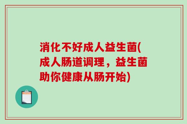 消化不好成人益生菌(成人肠道调理，益生菌助你健康从肠开始)