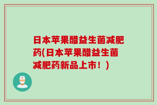 日本苹果醋益生菌减肥药(日本苹果醋益生菌减肥药新品上市！)